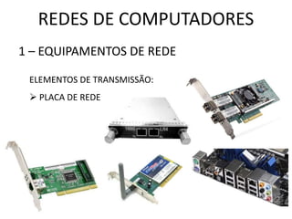 REDES DE COMPUTADORES
1 – EQUIPAMENTOS DE REDE
ELEMENTOS DE TRANSMISSÃO:
 PLACA DE REDE
 