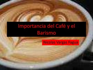 Importancia del Café y el
Barismo
Nicolas Vargas Fagua
 