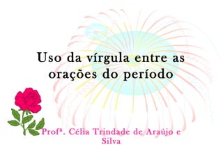 Uso da vírgula entre as
orações do período
Profª. Célia Trindade de Araújo e
Silva
 