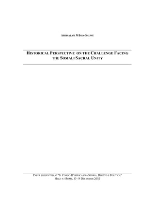 ABDISALAM M ISSA-SALWE
HISTORICAL PERSPECTIVE ON THE CHALLENGE FACING
THE SOMALI SACRAL UNITY
PAPER PRESENTED AT "IL CORNO D’AFRICA FRA STORIA, DIRITTO E POLITICA"
HELD AT ROME, 13-14 DECEMBER 2002
 