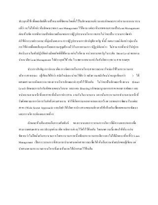 ประยุกต์ใช้ เพื่อผลลัพธ์ด้านเป้าหมายที่ชัดเจนโดยตั้งไว้ในลักษณะองค์รวมและลักษณะการทางานแบบแนวราบ
แม้ว่า จะไม่ได้กล่าวถึงลักษณะของ Lean Management ไว้ก็ตาม แต่จะเห็นภาพของความเป็นLean Management
ค่อนข้างชัด หากพิจารณาปัจจัยแวดล้อมของการปฏิรูประบบบริหารราชการไม่ว่าจะเป็น ระบบการจัดทา
ค่าใช้จ่าย (งบประมาณ) ที่มุ่งเน้นผลงาน การปฏิรูประบบการทาบัญชีภาครัฐ ทั้งนี้ เจตนารมณ์ ดังกล่าวมุ่นเน้น
การใช้จ่ายเพื่อลดต้นทุนหรือลดความสูญเสีย แม้ว่าในภาพรวมการ ปฏิรูปดังกล่าว ไม่สามารถที่จะนาไปสู่การ
ดาเนินงานในเชิงปฏิบัติอย่างมีผลลัพธ์ที่ดีก็ตาม อย่างไรก็ตาม หน่วยงานภาครัฐ ในระดับ Street Level พยายาม
นาแนวคิด Lean Management ไปประยุกต์ใช้ เช่น โรงพยาบาลบางแห่งในสังกัดกระทรวง สาธารณสุข
ประการสาคัญ การนาแนวคิด การจัดการหรือการบริหารสาธารณะแนวใหม่มาใช้ในกระบวนการ
บริหารสาธารณะ (ผู้เขียนใช้คาว่า สมัยใหม่และน่าจะใช้คาว่า หลังความสมัยใหม่น่าจะถูกต้องกว่า ) ได้
ผสมผสานแนวคิดและแนวทางการบริหารลักษณะต่างๆเข้าไว้ด้วยกัน ไม่ว่าจะเป็นลักษณะข้างถนน (Street
Level) ลักษณะการกากับทิศทางของนโยบาย และแผน (Steering) ลักษณะบูรณาการสาขาของการพัฒนา และ
หน่วยงานตามหน้าที่และสาขาที่เน้นการประสาน งานกันในแนวนอน และเน้นกระบวนการทางานตามหน้าที่
รับผิดชอบมากกว่าการรับคาสั่งตามสายงาน ทาให้เกิดความหลากหลายและกว้างขวางของการพัฒนาในแต่ละ
สาขา (Wide Sector Approach) และยังทาให้เกิดการประสานขององค์กรภาคีเข้าด้วยกันเพื่อผลของการพัฒนา
และการบริการ(ดังแผนภาพที่ 4)
ลักษณะข้างต้นแสดงถึงความสัมพันธ์ ของระบบและกระบวนการบริหารที่มีความหลากหลายซึ่ง
สามารถผสมผสาน และประยุกต์แนวคิด หลักการต่างๆไว้เข้าไว้ด้วยกัน โดยบทความนี้แสดงให้เห็น อย่าง
ชัดเจนว่า ไม่ยึดมั่นกับกระบวนการใดกระบวนการหนึ่งเพียงกระบวนการเดียว และไม่ได้มีเจตนาที่จะชี้ว่า Lean
Management เป็นกระบวนการที่สามารถนามาเสนอต่อสาธารณะเพื่อให้เห็นถึงความทันสมัยของผู้เขียน แต่
นาเสนอตามกระบวนการบริหารที่มองเห็นและได้นาเสนอไว้ข้างต้น
 