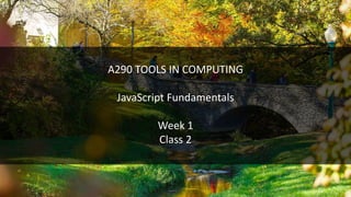 A290 TOOLS IN COMPUTING
JavaScript Fundamentals
Week 1
Class 2
 