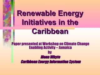 Renewable EnergyRenewable Energy
Initiatives in theInitiatives in the
CaribbeanCaribbean
Paper presented at Workshop on Climate Change
Enabling Activity – Jamaica
by
Mona WhyteMona Whyte
Caribbean Energy Information SystemCaribbean Energy Information System
 