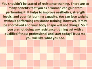 You shouldn't be scared of resistance training. There are so
     many benefits that you as a woman can gain from
   perfo...