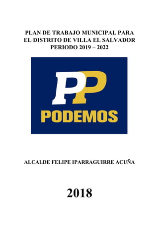 PLAN DE TRABAJO MUNICIPAL PARA
EL DISTRITO DE VILLA EL SALVADOR
PERIODO 2019 – 2022
ALCALDE FELIPE IPARRAGUIRRE ACUÑA
2018
 