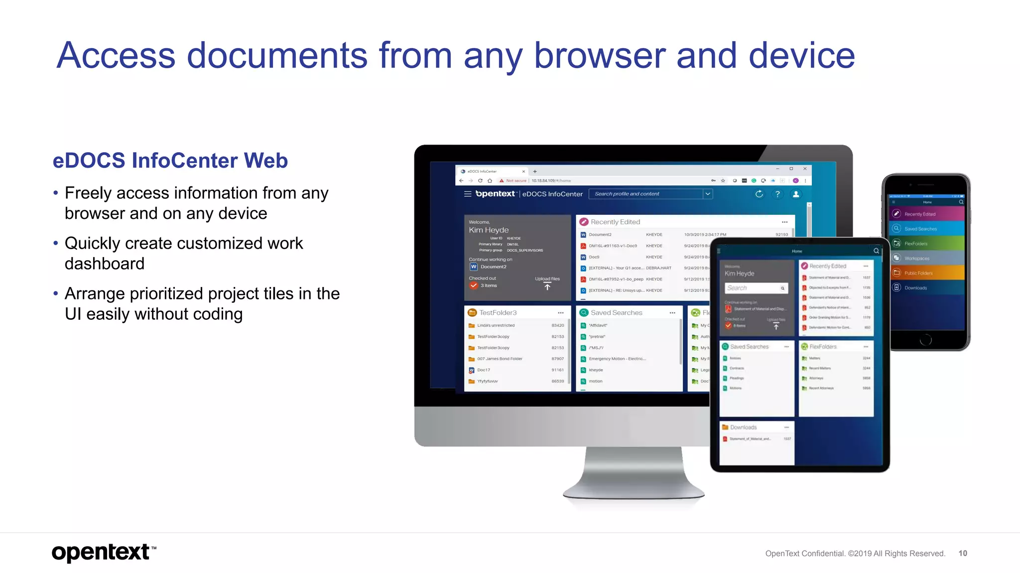 OpenText Confidential. ©2019 All Rights Reserved. 10
Access documents from any browser and device
eDOCS InfoCenter Web
• Freely access information from any
browser and on any device
• Quickly create customized work
dashboard
• Arrange prioritized project tiles in the
UI easily without coding
 
