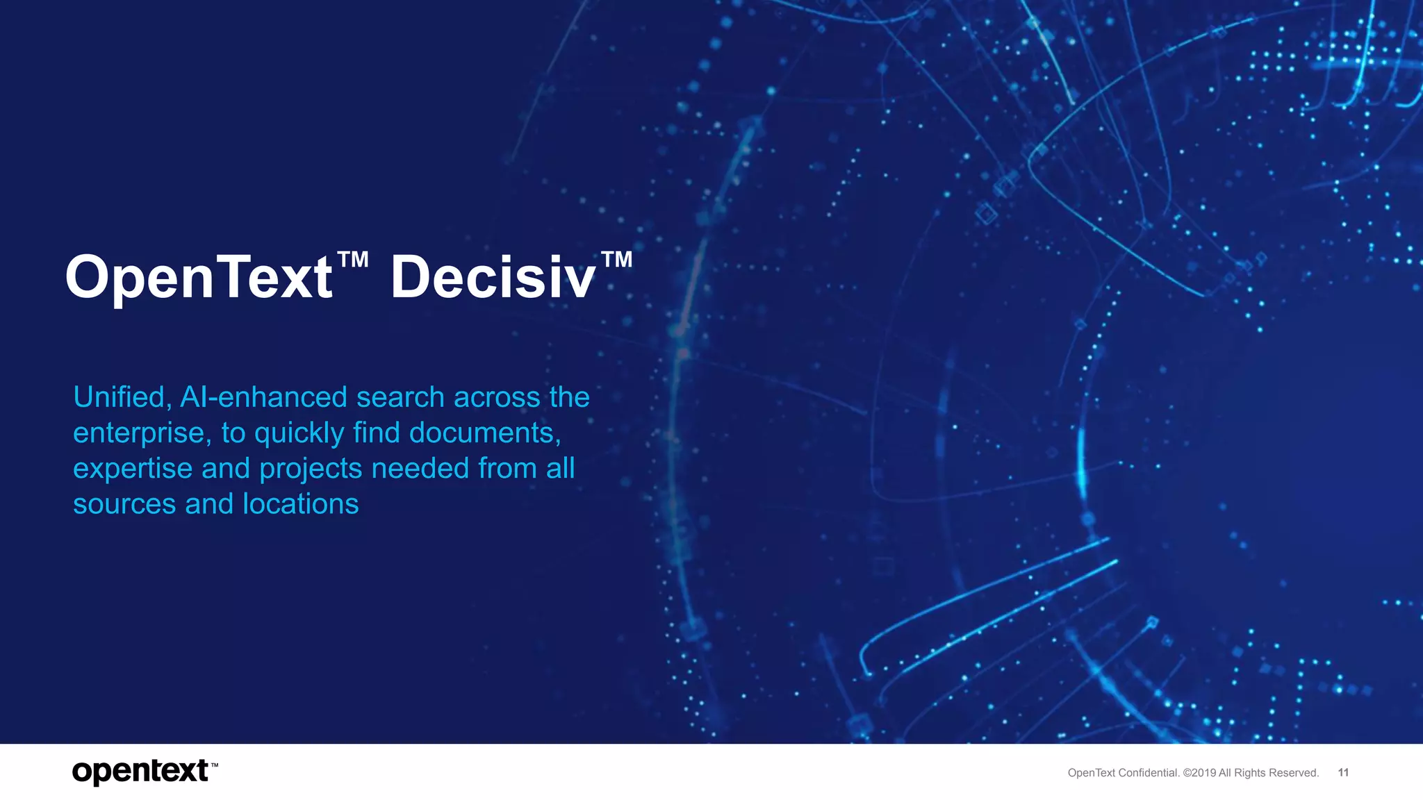 OpenText Confidential. ©2019 All Rights Reserved. 11
OpenText™ Decisiv™
Unified, AI-enhanced search across the
enterprise, to quickly find documents,
expertise and projects needed from all
sources and locations
 