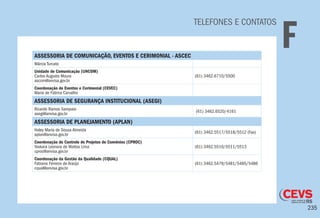 235
TELEFONES E CONTATOS
FASSESSORIA DE COMUNICAÇÃO, EVENTOS E CERIMONIAL - ASCEC
Márcia Turcato
Unidade de Comunicação (UNCOM)
Carlos Augusto Moura
ascom@anvisa.gov.br
(61) 3462.6710/5500
Coordenação de Eventos e Cerimonial (CEVEC)
Maria de Fátima Carvalho
ASSESSORIA DE SEGURANÇA INSTITUCIONAL (ASEGI)
Ricardo Ramos Sampaio
asegi@anvisa.gov.br
(61) 3462.6520/4161
ASSESSORIA DE PLANEJAMENTO (APLAN)
Haley Maria de Sousa Almeida
aplan@anvisa.gov.br
(61) 3462.5517/5518/5512 (Fax)
Coordenação de Controle de Projetos de Convênios (CPROC)
Yaskara Leonora de Mattos Lima
cproc@anvisa.gov.br
(61) 3462.5510/5511/5513
Coordenação da Gestão da Qualidade (CQUAL)
Fabiano Ferreira de Araújo
cqual@anvisa.gov.br
(61) 3462.5479/5481/5485/5486
 