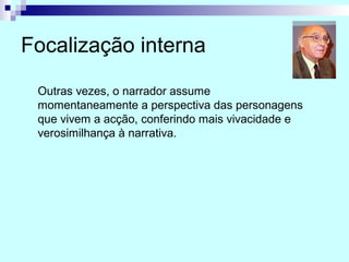 Focalização interna
Outras vezes, o narrador assume
momentaneamente a perspectiva das personagens
que vivem a acção, conferindo mais vivacidade e
verosimilhança à narrativa.
 