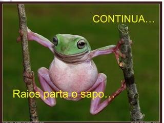 CONTINUA…
Raios parta o sapo…
 