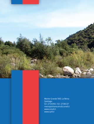 Manual con
Medidas para la Prevención
de Incendios Forestales
REGIÓN METROPOLITANA
Monte Grande 560, La Reina
Santiago
02-2734455 / 02-2738137
metropolitana.oirs@conaf.cl
www.conaf.cl
www.cpif.cl
568
DOCUMENTO DE TRABAJO
Manual
con
Medidas
para
la
Prevenc
ió
n
de
Inc
e
ndios
Fo
resta
les
REGIÓN
METROPOLITANA
 