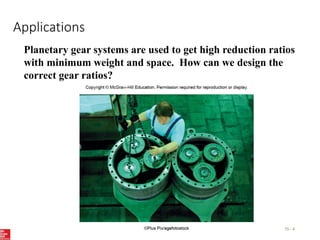 Applications
15 - 4
Planetary gear systems are used to get high reduction ratios
with minimum weight and space. How can we design the
correct gear ratios?
 