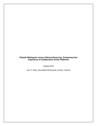 Flipside Workspace versus Videoconferencing: Comparing User
Experience of Collaborative Online Platforms
October 2015
Lynn T. Patra, Anna Marie Etcheverria, & Lisa L. Duncan
 