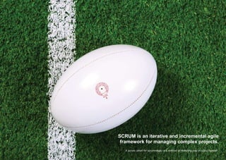 SCRUM is an iterative and incremental agile
framework for managing complex projects.
A scrum (short for scrummage) is a method of restarting play in rugby football.
 