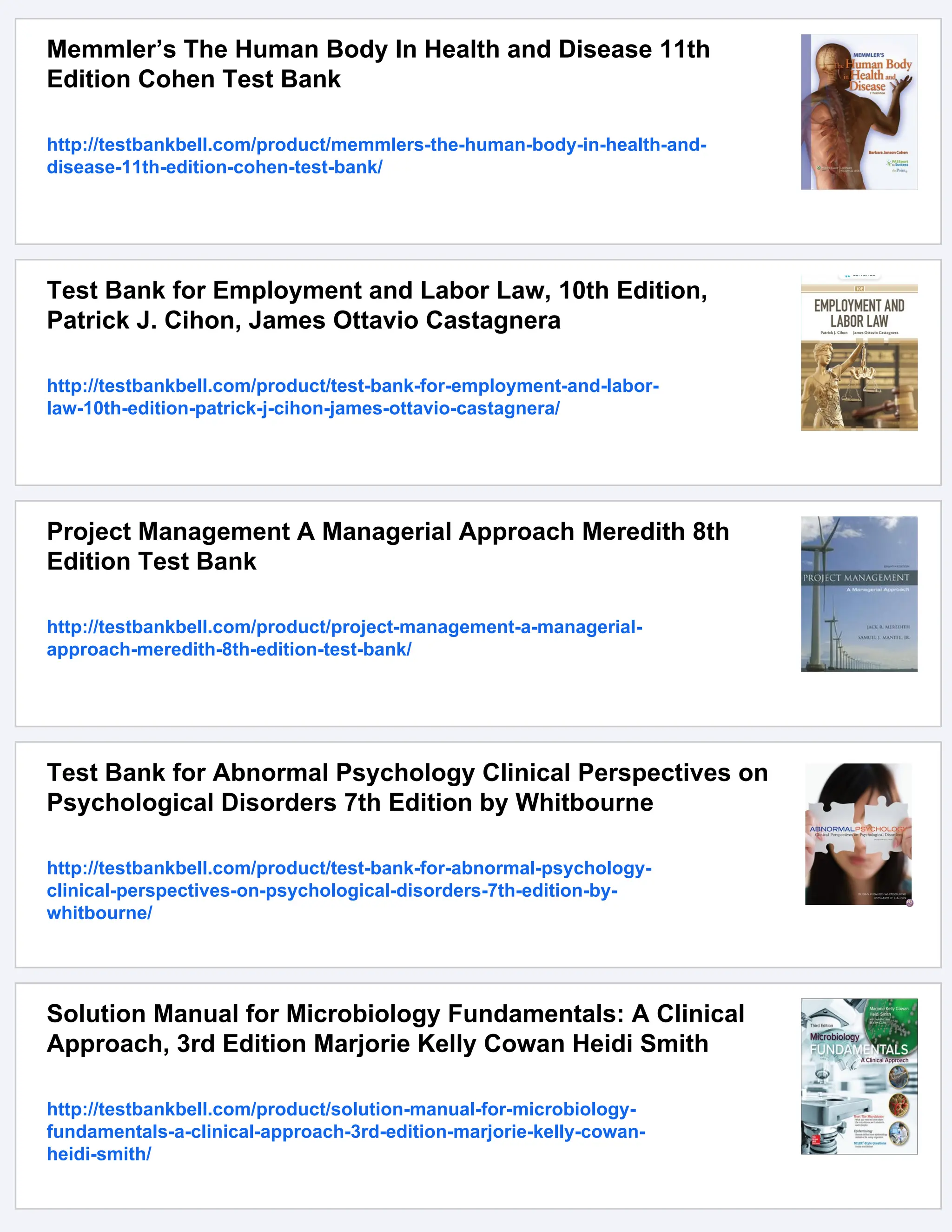 Memmler’s The Human Body In Health and Disease 11th
Edition Cohen Test Bank
http://testbankbell.com/product/memmlers-the-human-body-in-health-and-
disease-11th-edition-cohen-test-bank/
Test Bank for Employment and Labor Law, 10th Edition,
Patrick J. Cihon, James Ottavio Castagnera
http://testbankbell.com/product/test-bank-for-employment-and-labor-
law-10th-edition-patrick-j-cihon-james-ottavio-castagnera/
Project Management A Managerial Approach Meredith 8th
Edition Test Bank
http://testbankbell.com/product/project-management-a-managerial-
approach-meredith-8th-edition-test-bank/
Test Bank for Abnormal Psychology Clinical Perspectives on
Psychological Disorders 7th Edition by Whitbourne
http://testbankbell.com/product/test-bank-for-abnormal-psychology-
clinical-perspectives-on-psychological-disorders-7th-edition-by-
whitbourne/
Solution Manual for Microbiology Fundamentals: A Clinical
Approach, 3rd Edition Marjorie Kelly Cowan Heidi Smith
http://testbankbell.com/product/solution-manual-for-microbiology-
fundamentals-a-clinical-approach-3rd-edition-marjorie-kelly-cowan-
heidi-smith/
 