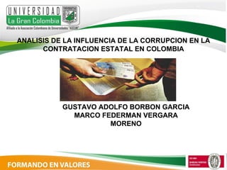 ANALISIS DE LA INFLUENCIA DE LA CORRUPCION EN LA
CONTRATACION ESTATAL EN COLOMBIA
GUSTAVO ADOLFO BORBON GARCIA
MARCO FEDERMAN VERGARA
MORENO
 