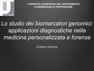 Lo studio dei biomarcatori genomici:
applicazioni diagnostiche nella
medicina personalizzata e forense
Emiliano Giardina
I GIORNATA SCIENTIFICA DEL DIPARTIMENTO
di BIOMEDICINA E PREVENZIONE
 