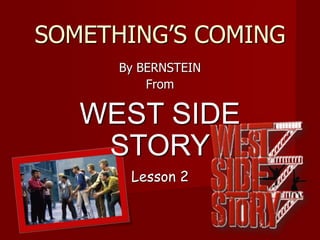SOMETHING’S COMING
By BERNSTEIN
From
WEST SIDE
STORY
Lesson 2
 