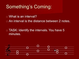 Something’s Coming:
 What is an interval?
 An interval is the distance between 2 notes.
 TASK: Identify the intervals. ...