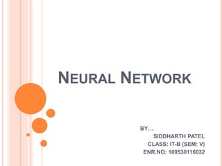 NEURAL NETWORK
BY…
SIDDHARTH PATEL
CLASS: IT-B (SEM: V)
ENR.NO: 100530116032
 