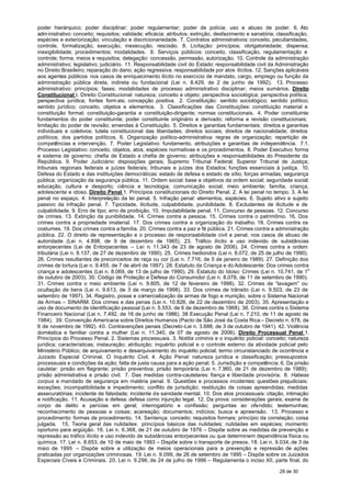 poder hierárquico; poder disciplinar; poder regulamentar; poder de polícia; uso e abuso de poder. 6. Ato
adm inistrativo: conceito; requisitos; validade; eficácia; atributos; extinção, desfazimento e sanatória; classificação,
espécies e exteriorização; vinculação e discricionariedade. 7. Contratos administrativos: conceito, peculiaridades,
controle, formalização, execução, inexecução, rescisão. 8. Licitação: princípios; obrigatoriedade; dispensa;
inexigibilidade; procedimentos; modalidades. 9. Serviços públicos: conceito, classificação, regulamentação e
controle; forma, meios e requisitos; delegação: concessão, permissão, autorização. 10. Controle da administração:
administrativo; legislativo; judiciário. 11. Responsabilidade civil do Estado: responsabilidade civil da Administração
no Direito Brasileiro; reparação do dano; ação regressiva; responsabilidade por atos ilícitos. 12. Sanções aplicáveis
aos agentes públicos nos casos de enriquecimento ilícito no exercício de mandato, cargo, emprego ou função da
administração pública direta, indireta ou fundacional (Lei n. 8.429, de 2 de junho de 1992). 13. Processo
administrativo: princípios; fases; modalidades de processo administrativo disciplinar; meios sumários. Direito
Constitucional l. Direito Constitucional: natureza; conceito e objeto; perspectiva sociológica; perspectiva política;
perspectiva jurídica; fontes form ais; concepção positiva. 2. Constituição: sentido sociológico; sentido político;
sentido jurídico; conceito, objetos e elementos. 3. Classificações das Constituições: constituição material e
constituição formal; constituição-garantia e constituição-dirigente; normas constitucionais. 4. Poder constituinte:
fundamentos do poder constituinte; poder constituinte originário e derivado; reforma e revisão constitucionais;
limitação do poder de revisão; emendas à Constituição. 5. Direitos e garantias fundamentais: direitos e garantias
individuais e coletivos; tutela constitucional das liberdades; direitos sociais; direitos de nacionalidade; direitos
políticos; dos partidos políticos. 6. Organização político-administrativa: regras de organização; repartição de
competências e intervenção. 7. Poder Legislativo: fundamento, atribuições e garantias de independência. 7.1.
Processo Legislativo: conceito, objetos, atos, espécies normativas e os procedimentos. 8. Poder Executivo: forma
e sistema de governo; chefia de Estado e chefia de governo; atribuições e responsabilidades do Presidente da
República. 9. Poder Judiciário: disposições gerais; Supremo Tribunal Federal; Superior Tribunal de Justiça;
tribunais regionais federais e juízes federais; tribunais e juízes dos Estados; funções essenciais à justiça. 10.
Defesa do Estado e das instituições democráticas: estado de defesa e estado de sítio; forças armadas; segurança
pública; organização da segurança pública. 11. Ordem social: base e objetivos da ordem social; seguridade social;
educação, cultura e desporto; ciência e tecnologia; comunicação social; meio ambiente; família, criança,
adolescente e idoso. Direito Penal 1. Princípios constitucionais do Direito Penal. 2. A lei penal no tempo. 3. A lei
penal no espaço. 4. Interpretação da lei penal. 5. Infração penal: elementos, espécies. 6. Sujeito ativo e sujeito
passivo da infração penal. 7. Tipicidade, ilicitude, culpabilidade, punibilidade. 8. Excludentes de ilicitude e de
culpabilidade. 9. Erro de tipo; erro de proibição. 10. Imputabilidade penal. 11. Concurso de pessoas. 12. Concurso
de crimes. 13. Extinção da punibilidade. 14. Crimes contra a pessoa. 15. Crimes contra o patrimônio. 16. Dos
crimes contra a propriedade imaterial. 17. Dos crimes contra a organização do trabalho. 18. Crimes contra os
costumes. 19. Dos crimes contra a família. 20. Crimes contra a paz e fé pública. 21. Crimes contra a administração
pública. 22. O direito de representação e o processo de responsabilidade civil e penal, nos casos de abuso de
autoridade (Lei n. 4.898, de 9 de dezembro de 1965). 23. Tráfico ilícito e uso indevido de substâncias
entorpecentes (Lei de Entorpecentes – Lei n. 11.343 de 23 de agosto de 2006). 24. Crimes contra a ordem
tributária (Lei n. 8.137, de 27 de dezembro de 1990). 25. Crimes hediondos (Lei n. 8.072, de 25 de julho de 1990).
26. Crimes resultantes de preconceitos de raça ou cor (Lei n. 7.716, de 5 de janeiro de 1989). 27. Definição dos
crimes de tortura (Lei n. 9.455, de 7 de abril de 1997). 28. Estatuto da Criança e do Adolescente: Dos crimes contra
criança e adolescentes (Lei n. 8.069, de 13 de julho de 1990). 29. Estatuto do Idoso: Crimes (Lei n. 10.741, de 1o
de outubro de 2003). 30. Código de Proteção e Defesa do Consumidor (Lei n. 8.078, de 11 de setembro de 1990).
31. Crimes contra o meio ambiente (Lei n. 9.605, de 12 de fevereiro de 1998). 32. Crimes de “lavagem” ou
ocultação de bens (Lei n. 9.613, de 3 de março de 1998). 33. Dos crimes de trânsito (Lei n. 9.503, de 23 de
setembro de 1997). 34. Registro, posse e comercialização de armas de fogo e munição, sobre o Sistema Nacional
de Armas – SINARM: Dos crimes e das penas (Lei n. 10.826, de 22 de dezembro de 2003). 35. Apresentação e
uso de documento de identificação pessoal (Lei n. 5.553, de 6 de dezembro de 1968). 36. Crimes contra o Sistema
Financeiro Nacional (Lei n. 7.492, de 16 de junho de 1986). 38 Execução Penal (Lei n. 7.210, de 11 de agosto de
1984). 39. Convenção Americana sobre Direitos Humanos (Pacto de São José da Costa Rica – Decreto n. 678, de
6 de novembro de 1992). 40. Contravenções penais (Decreto-Lei n. 3.688, de 3 de outubro de 1941). 42. Violência
doméstica e familiar contra a mulher (Lei n. 11.340, de 07 de agosto de 2006). Direito Processual Penal 1.
Princípios do Processo Penal. 2. Sistemas processuais. 3. Notitia criminis e o inquérito policial: conceito; natureza
jurídica; características; instauração; atribuição; inquérito policial e o controle externo da atividade policial pelo
Ministério Público; de arquivamento e desarquivamento do inquérito policial; termo circunstanciado de ocorrência e
Juizado Especial Criminal. O Inquérito Civil. 4. Ação Penal: natureza jurídica e classificação; pressupostos
processuais e condições da ação; falta de justa causa para a ação penal. 5. Jurisdição e competência. 6. Da prisão
cautelar: prisão em flagrante; prisão preventiva; prisão temporária (Lei n. 7.960, de 21 de dezembro de 1989);
prisão administrativa e prisão civil. 7. Das medidas contra-cautelares: fiança e liberdade provisória. 8. Habeas
corpus e mandado de segurança em matéria penal. 9. Questões e processos incidentes: questões prejudiciais;
exceções; incompatibilidade e impedimento; conflito de jurisdição; restituição de coisas apreendidas; medidas
assecuratórias; incidente de falsidade; incidente de sanidade mental. 10. Dos atos processuais: citação, intimação
e notificação. 11. Acusação e defesa: defesa como injunção legal. 12. Da prova: considerações gerais; exame de
corpo de delito e perícias em geral; interrogatório e confissão; perguntas ao ofendido; testemunhas;
reconhecimento de pessoas e coisas; acareação; documentos; indícios; busca e apreensão. 13. Processo e
procedimento: formas de procedimento. 14. Sentença: conceito; requisitos formais; princípio da correlação; coisa
julgada. 15. Teoria geral das nulidades: princípios básicos das nulidades; nulidades em espécies; momento
oportuno para argüição. 16. Lei n. 6.368, de 21 de outubro de 1976 – Dispõe sobre as medidas de prevenção e
repressão ao tráfico ilícito e uso indevido de substâncias entorpecentes ou que determinem dependência física ou
química. 17. Lei n. 8.653, de 10 de maio de 1993 – Dispõe sobre o transporte de presos. 18. Lei n. 9.034, de 3 de
maio de 1995 – Dispõe sobre a utilização de meios operacionais para a prevenção e repressão de ações
praticadas por organizações criminosas. 19. Lei n. 9.099, de 26 de setembro de 1995 – Dispõe sobre os Juizados
Especiais Cíveis e Criminais. 20. Lei n. 9.296, de 24 de julho de 1996 – Regulamenta o inciso XII, parte final, do

                                                                                                          29 de 30
 