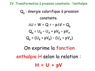 Qp : énergie calorifique à pression
constante.
DU = W + Q = – pDV + Qp
Qp = UB – UA + pVB – pVA
Qp = (UB + pVB) – (UA + pVA)
On exprime la fonction
enthalpie H selon la relation :
H = U + pV
IV. Transformation à pression constante : l’enthalpie
 