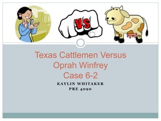 K A Y L I N W H I T A K E R
P R E 4 0 9 0
Texas Cattlemen Versus
Oprah Winfrey
Case 6-2
 