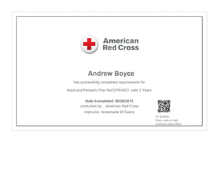 Andrew Boyce
has successfully completed requirements for
Adult and Pediatric First Aid/CPR/AED: valid 2 Years
conducted by: American Red Cross
Instructor: Annemarie W Evans
ID: 0X0HAU
Scan code or visit:
redcross.org/confirm
Date Completed: 06/26/2015
 