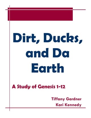 Dirt, Ducks,
and Da
Earth
A Study of Genesis 1-12
Tiffany Gardner
Kari Kennedy
 