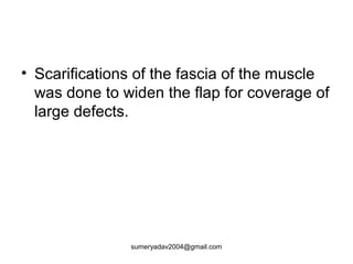 • Scarifications of the fascia of the muscle
was done to widen the flap for coverage of
large defects.
sumeryadav2004@gmail.com
 