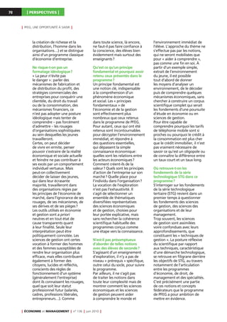 70        I PERSPECTIVES I

     I   PFEG, UNE OPPORTUNITÉ À SAISIR   I


              la création de richesse et la                    dans toute science, là encore,      l’environnement immédiat de
              distribution, l’homme dans les                   ne faut-il pas faire confiance à    l’élève. L’approche du thème ne
              organisations…) et se distingue                  la conscience, des élèves bien      s’effectue pas par les notions,
              ainsi d’un programme classique                   évidemment mais surtout des         qui ne seront mobilisées que
              d’économie d’entreprise.                         enseignants ?                       pour « aider à comprendre »,
                                                                                                   pas comme une fin en soi. À
              Ne risque-t-on pas un                            Qu’est ce qu’un principe            partir d’un exemple simple,
              formatage idéologique ?                          fondamental et pourquoi avoir       extrait de l’environnement
              « La peur n’évite pas                            retenu ceux présentés dans le       du jeune, il est possible
              le danger » : parler des                         programme ?                         tout d’abord de donner
              mécanismes de fabrication et                     Un principe fondamental est         les moyens d’analyser un
              de distribution du profit, des                   une notion clé, indispensable       environnement, de le décoder
              stratégies commerciales des                      à la compréhension d’un             puis de comprendre quelques
              entreprises pour conquérir une                   phénomène économique                mécanismes économiques, sans
              clientèle, du droit du travail                   et social. Les « principes          chercher à construire un corpus
              ou de la consommation, des                       fondamentaux » de                   scientifique complet qui serait
              mécanismes financiers, ce                        l’économie et de la gestion         les fondements d’une poursuite
              n’est pas adopter une posture                    sont effectivement plus             d’étude en économie ou en
              idéologique mais tenter de                       nombreux que ceux retenus           sciences de gestion.
              comprendre – pas forcément                       dans le programme de PFEG.          Pour être capable de
              d’admettre – les rouages                         Pour autant, ceux qui ont été       comprendre pourquoi les tarifs
              d’organisations sophistiquées                    retenus sont incontournables        de téléphonie mobile sont si
              au sein desquelles les jeunes                    pour décrypter l’environnement      proches ou pourquoi le crédit à
              travailleront.                                   immédiat, et répondre à             la consommation est plus cher
              Certes, on peut décider                          des questions essentielles,         que le crédit immobilier, il n’est
              de vivre en ermite, penser                       qui dépassent la simple             pas vraiment nécessaire de
              pouvoir s’extraire de la réalité                 connaissance économique :           savoir ce qu’est un oligopole ou
              économique et sociale actuelle                   quelles sont les relations entre    de connaître la différence entre
              et feindre ne pas contribuer à                   les acteurs économiques ?           un taux court et un taux long.
              ses excès par un comportement                    Comment créent-ils de la
              individuel vertueux. Mais                        valeur ? Quels sont les principes   Où retrouve-t-on les
              peut-on collectivement                           d’action de l’entreprise sur son    fondements de la série
              décider de laisser des jeunes,                   marché ? Quelle place pour          technologique STG dans ce
              qui dans leur écrasante                          l’individu dans l’organisation ?    programme ?
              majorité, travailleront dans                     La vocation de l’exploration        S’interroger sur les fondements
              des organisations régies par                     n’est pas l’exhaustivité. Il        de la série technologique
              les principes de l’économie de                   s’agit de sélectionner un           tertiaire (STG) revient dans un
              marché, dans l’ignorance de ses                  ensemble de thématiques             premier temps à questionner
              rouages, de ses mécanismes, de                   diversifiées représentatives        les fondements des sciences
              ses dérives et de ses pièges ?                   des sciences économiques            de gestion, des sciences des
              Les outils utilisés en économie                  et de gestion, choisies pour        organisations et de leur
              et gestion sont a priori                         leur portée explicative, mais       management.
              neutres et en tout état de                       sans rechercher la cohérence        Trop souvent, les sciences
              cause transparents quant                         scientifique habituelle des         de gestion sont assimilées
              à leur finalité. Seule leur                      programmes conçus comme             voire confondues avec leurs
              interprétation peut être                         une étape vers la connaissance.     approfondissements, que
              politiquement connotée. Les                                                          constituent les « techniques de
              sciences de gestion ont certes                   N’est-il pas présomptueux           gestion ». La posture réflexive
              vocation à former des hommes                     d’aborder de telles notions         du scientifique par rapport
              et des femmes susceptibles de                    avec des élèves de seconde ?        aux techniques, caractéristique
              rendre leur organisation plus                    S’agissant d’un enseignement        d’une démarche technologique,
              efficace, mais elles contribuent                 d’exploration, il n’y a pas de      se retrouve en filigrane derrière
              également à former des                           niveau « prérequis » spécifique,    les objectifs de STG, au travers
              citoyens, lucides et réfléchis,                  outre celui du socle, pour suivre   notamment de l’articulation
              conscients des règles de                         le programme.                       entre les programmes
              fonctionnement d’un système                      Par ailleurs, il ne s’agit pas      d’économie, de droit, de
              (généralement l’entreprise)                      de traiter les notions dans         management et des spécialités.
              dont ils connaissent les rouages,                toute leur complexité mais de       C’est précisément une partie
              quel que soit leur statut                        montrer comment les sciences        de ces notions et concepts
              professionnel futur (salariés,                   économiques et les sciences         fédérateurs que le programme
              cadres, professions libérales,                   de gestion peuvent aider            de PFEG a pour ambition de
              entrepreneurs…). Comme                           à comprendre le monde et            mettre en évidence.


     I   ÉCONOMIE et MANAGEMENT           I   n° 136   I   juin 2010   I
 