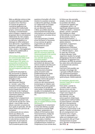 I PERSPECTIVES I              71



                                                                                            I   PFEG, UNE OPPORTUNITÉ À SAISIR   I



Mais au-delà des notions et des     questions d’actualité, afin d’en           le thème par des exemples
concepts spécifiques abordés,       montrer le caractère universel.            simples, concrets, ancrés dans
la posture d’un chercheur           La démarche spécifique, fondée             le quotidien des élèves.
en sciences de gestion se           sur l’observation et l’analyse             Il convient de rappeler que
caractérise également par           du réel des organisations                  « pédagogie active » ne
une démarche intellectuelle         est une démarche vivante.                  signifie pas obligatoirement
propre, commune aux sciences        L’élève, qui prélève dans son              « effectifs réduits ». Certaines
humaines. L’enchaînement            environnement les faits et les             phases « actives » peuvent
précis d’étapes à respecter pour    informations qui contribueront             être réalisées en classe
progresser dans la connaissance     à sa formation, est acteur de sa           entière (étude ou conception
(observation du réel, analyse,      formation.                                 de documents, mise en
conceptualisation puis retour       Tout cela participe à l’intérêt            forme d’informations…),
au réel pour validation) se         d’une formation à l’économie               éventuellement organisées en
distingue en effet nettement        et aux sciences de gestion,                ateliers distincts.
de la démarche « hypothético-       et permettra de valoriser                  Cependant, il appartient
déductive » généralement mise       différemment la voie                       désormais à chaque
en œuvre dans les sciences          technologique.                             établissement d’attribuer
dites « dures ». C’est également                                               des heures pour un travail
la démarche intellectuelle à        Pourquoi les thèmes retenus                à « effectifs réduits », dans
adopter en PFEG.                    dans les nouveaux enjeux de                le cadre des 10 heures
                                    l’économie (partie 3) ne sont-ils          et demie allouées. Cette
Informatique de gestion et          pas de même nature que                     répartition résulte d’un projet
de communication (IGC) avait        ceux abordés dans les deux                 pédagogique discuté et validé
pour vocation de susciter           premières parties ?                        localement. Il appartient aux
l’intérêt pour STG, grâce à la      Les deux premières parties                 professeurs de PFEG de prendre
présentation de démarches           permettent de découvrir des                leur place dans cette discussion
spécifiques (la démarche de         notions simples et de découvrir            en proposant des solutions
projet par exemple). Est-ce que     des mécanismes de base de                  innovantes.
ceci sera toujours possible avec    l’activité économique.                     Il est tout à fait possible, par
PFEG ?                              Les thèmes de la troisième                 exemple, d’envisager des
La démarche de projet en            partie renvoient à des                     « groupes à effectifs réduits »
IGC poursuivait un objectif         problématiques plus vastes                 non permanents (pratique
pédagogique spécifique de           et plus complexes dont                     différente des dédoublements
préparation à la poursuite          l’étude nécessite de réinvestir            systématiques, hebdomadaires).
d’études en STG.                    certaines notions des parties 1
Or, PFEG n’est pas                  et 2. L’élève peut ainsi                   En conclusion, pouvez-vous
spécifiquement destiné              construire des raisonnements               résumer l’esprit de ce nouvel
à « recruter » pour STG,            économiques en relation avec               enseignement ?
formation technologique qui         la réalité et les préoccupations           Faire aimer, susciter la
va plus loin en permettant au       économiques et sociales de                 curiosité, aider à choisir,
jeune d’expérimenter, de se         notre temps : le développement             donner envie sont des
confronter et de s’impliquer        durable, la mondialisation, le             expressions qui résument
dans les démarches proposées,       développement du numérique,                l’esprit avec lequel cet
notamment grâce à la                etc.                                       enseignement doit
démarche de projet.                                                            être abordé. Loin des
L’objectif d’un enseignement        Comment privilégier une                    préoccupations didactiques
d’exploration, quel qu’il soit,     démarche pédagogique active                académiques traditionnelles,
n’est pas de recruter les « bons    avec un nombre d’heures limité             la préoccupation culturelle
élèves » mais d’aider tous les      (54 heures) ?                              doit être omniprésente.
élèves à prendre conscience de      Le programme et notamment                  Quelles traces laisser dans
leurs goûts et aptitudes, afin de   le choix des thèmes, se prête              l’esprit d’un jeune qui ne
mieux choisir leur parcours de      à une mise en activité réelle              fera plus ni d’économie ni de
formation.                          de l’élève : préparation et                gestion ? Quelle contribution
La découverte de ces notions        collecte d’informations dans               de cet enseignement à la
donne aux élèves une                l’environnement, analyse de                formation d’un citoyen
compréhension et une parole         cette information pour lui                 « libre et responsable » ?...
sur leur environnement direct       donner du sens, identification             telles sont quelques-unes
et celui de leurs proches. En       des concepts à mobiliser…                  des questions clés qu’il faut
particulier, les principes du       Le préambule et les indications            nécessairement se poser
programme sont rattachés            complémentaires insistent sur              pour aborder l’enseignement
via la troisième partie à des       l’importance d’une entrée dans             des PFEG.


                                                               I   Juin 2010   I   n° 136   I   ÉCONOMIE et MANAGEMENT           I
 
