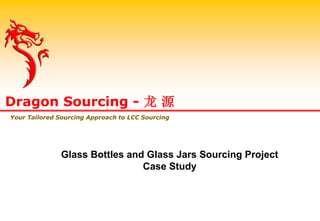 Dragon Sourcing - 龙 源
Your Tailored Sourcing Approach to LCC Sourcing
Glass Bottles and Glass Jars Sourcing Project
Case Study
 