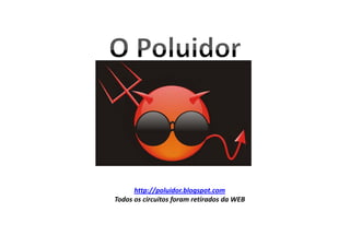 http://poluidor.blogspot.com
Todos os circuitos foram retirados da WEB
 