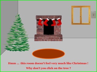 Hmm …  this room doesn’t feel very much like Christmas !  Why don’t you click on the tree ? 
