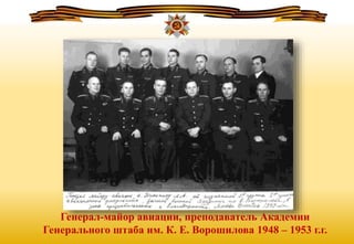 Генерал-майор авиации, преподаватель Академии
Генерального штаба им. К. Е. Ворошилова 1948 – 1953 г.г.
 
