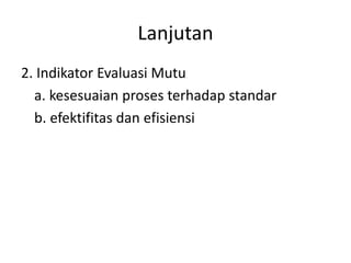Lanjutan
2. Indikator Evaluasi Mutu
a. kesesuaian proses terhadap standar
b. efektifitas dan efisiensi
 