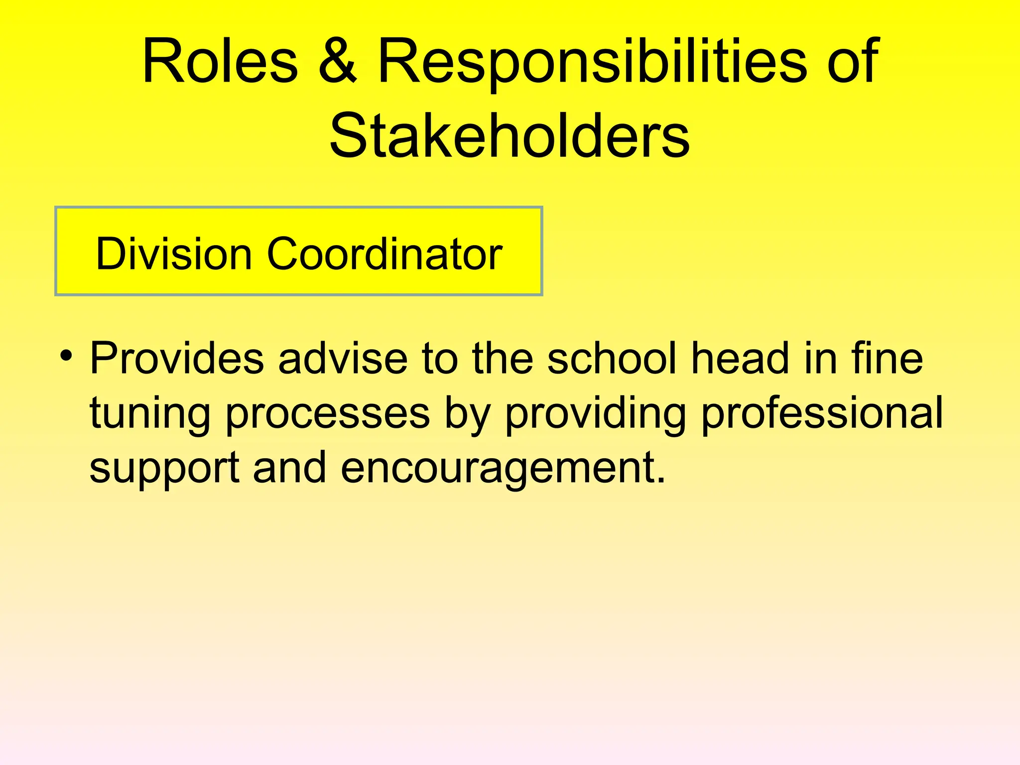 Roles & Responsibilities of
Stakeholders
• Provides advise to the school head in fine
tuning processes by providing professional
support and encouragement.
Division Coordinator
 