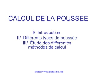 CALCUL DE LA POUSSEE
I/ Introduction
II/ Différents types de poussée
III/ Étude des différentes
méthodes de calcul
Source: www.almohandiss.com
 