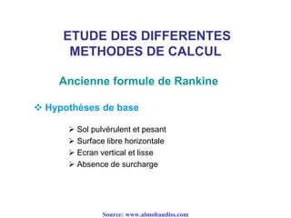 ETUDE DES DIFFERENTES
METHODES DE CALCUL
 Sol pulvérulent et pesant
 Surface libre horizontale
 Ecran vertical et lisse
 Absence de surcharge
Ancienne formule de Rankine
 Hypothèses de base
Source: www.almohandiss.com
 