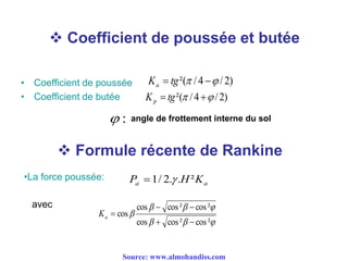  Coefficient de poussée et butée
• Coefficient de poussée
• Coefficient de butée
)2/4/²(   tgKa
)2/4/²(   tgKp
:
 Formule récente de Rankine
•La force poussée:
aa KHP ²..2/1 
avec



²cos²coscos
²cos²coscos
cos


aK
angle de frottement interne du sol
Source: www.almohandiss.com
 