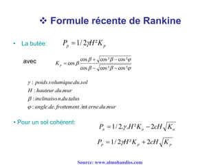  Formule récente de Rankine
• La butée:
avec
pp KHP ²2/1 
murduernefrottementdeangle
talusduninclinaiso
murduhauteurH
solduvolumiquepoids
..int...:
..:
..:
...:






²cos²coscos
²cos²coscos
cos


pK
• Pour un sol cohérent:
aaa KcHKHP 2²..2/1  
ppp KcHKHP 2²2/1  
Source: www.almohandiss.com
 