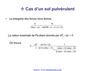  Cas d’un sol pulvérulent
• Le polygone des forces nous donne:
)180sin()sin(  


WPa
)sin().sin(
)sin().sin(
1
1
)sin(.²sin
)²(sin
2
²









H
Pa
On trouve
La valeur maximale de Pa étant donnée par 0/ ddPa
Source: www.almohandiss.com
 
