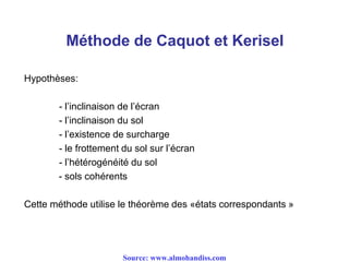 Méthode de Caquot et Kerisel
Hypothèses:
- l’inclinaison de l’écran
- l’inclinaison du sol
- l’existence de surcharge
- le frottement du sol sur l’écran
- l’hétérogénéité du sol
- sols cohérents
Cette méthode utilise le théorème des «états correspondants »
Source: www.almohandiss.com
 