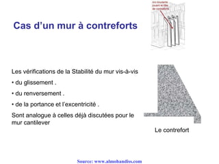 Cas d’un mur à contreforts
Les vérifications de la Stabilité du mur vis-à-vis
• du glissement .
• du renversement .
• de la portance et l’excentricité .
Sont analogue à celles déjà discutées pour le
mur cantilever
Le contrefort
Source: www.almohandiss.com
 