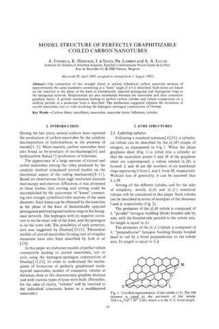 MODEL STRUCTURE OF PERFECTLY GRAPHITIZABLE
                     COILED CARBON NANOTUBES
                           K.       J.      PH.
                  A. FONSECA, HERNADI, B.NAGY, LAMBIN A. A. LUCAS
                                                    and
                Institute for Studies in Interface Sciences, Facultts Universitaires Notre-Dame de la Paix,
                                        Rue de Bruxelles 61, B-5000 Namur, Belgium

                            (Received 20 April 1995; accepted in revised form 3 August 1995)

        Abstract-The connection of two straight chiral or achiral cylindrical carbon nanotube sections of
        approximately the same diameters connecting at a “knee” angle of 4 5 is described. Such knees are based
        on the insertion in the plane of the knee of diametrically opposed pentagonal and heptagonal rings in
        the hexagonal network. Relationships are also established between the nanotubes and their concentric
        graphitic layers. A growth mechanism leading to perfect carbon tubules and tubule connections on a
        catalyst particle at a molecular level is described. The mechanism suggested explains the formation of
        curved nanotubes, tori or coils involving the heptagon-pentagon construction of Dunlap.
        Key Words-Carbon     fibers, nanofibers, nanotubes, nanotube knees, fullerenes, tubules.


                 1. INTRODUCTION                                                 2. -
                                                                                    E      STRUCTURES
During the last years, several authors have reported             2.1 Labeling tubules
the production of carbon nanotubes by the catalytic                  Following a standard notation[ 12,131, a cylindri-
decomposition of hydrocarbons in the presence of                 cal tubule can be described by the (L,M) couple of
metals[ 1-51. More recently, carbon nanotubes were               integers, as represented in Fig. 1. When the plane
also found as by-products of arc-discharge [61 and               graphene sheet (Fig. 1) is rolled into a cylinder so
hydrocarbon flame [71 production of fullerenes.                  that the equivalent points 0 and M of the graphene
    The appearance of a large amount of curved and               sheet are superimposed, a tubule labeled (L,M) is
coiled nanotubes among the tubes produced by the                 formed. L and M are the numbers of six membered
catalytic method stimulated several studies on the               rings separating 0 from L and L from N , respectively.
theoretical aspect of the coiling mechanism[ 8-1 11.             Without loss of generality, it can be assumed that
Based on observations from high resolution electron              L> M .
microscopy and electron diffraction, it was proposed                 Among all the different tubules, and for the sake
in these studies that curving and coiling could be               of simplicity, mostly (L,O) and (L’,L’) nonchiral
accomplished by the occurrence of “knees” connect-               tubules will be considered in this paper. Such tubules
ing two straight cylindrical tube sections of the same           can be described in terms of multiples of the distances
diameter. Such knees can be obtained by the insertion            2 and 8, respectively (Fig. 2).
in the plane of the knee of diametrically opposed                    The perimeter of the (L,O)tubule is composed of
pentagonal and heptagonal carbon rings in the hexag-
                                                                 L “parallel” hexagon building blocks bonded side by
onal network. The heptagon with its negative curva-
                                                                 side, with the bonded side parallel to the tubule axis.
ture is on the inner side of the knee, and the pentagon
                                                                 Its length is equal to L1.
is on the outer side. The possibility of such construc-
                                                                     The perimeter of the (L’,L’) tubule is composed of
tion was suggested by Dunlap[ 12,131. Theoretical
                                                                 L’ “perpendicular” hexagon building blocks bonded
models of curved nanotubes forming tori of irregular
                                                                 head to tail by a bond perpendicular to the tubule
diameters have also been described by Itoh et al.
                                                                 axis. Its length is equal to Ed.
c141.
    In this paper we elaborate models of perfect tubule
connections leading to curved nanotubes, tori or
coils using the heptagon-pentagon construction of
Dunlap[ 12,131. In order to understand the mecha-
nisms of formation of perfectly graphitized multi-                                                               M
layered nanotubes, models of concentric tubules at
distances close to the characteristic graphite distance
and with various types of knee were built. (Hereafter,
for the sake of clarity, “tubules” will be reserved to
the individual concentric layers in a multilayered
nanotube.)                                                       Fig. 1. Unrolled representation of the tubule (5,3). The OM
                                                                 distance is e ual to the perimeter of the tubule.
                                                                 O =a
                                                                   M        J     m     , where a is the C-C bond length.

                                                            87
 
