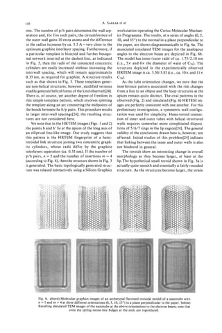 I08                                                             et
                                                        A. SARKAR al.

one. The number of p/h pairs determines the wall sep-             workstation operating the Cerius Molecular Mechan-
aration and, for five such pairs, the circumference of            ics Programme. The results, at a series of angles (0, 5,
the outer wall gains 10 extra atoms and the difference            10, and 15') to the normal in a plane perpendicular to
in the radius increases by ca. 3.5 A-very close to the            the paper, are shown diagrammatically in Fig. 6a. The
optimum graphite interlayer spacing. Furthermore, if              associated simulated TEM images for the analogous
a particular template is bisected and further hexago-             angles to the electron beam are depicted in Fig. 6b.
nal network inserted at the dashed line, as indicated             The model has inner/outer radii of ca. 1.75/2.10 nm
in Fig. 5 , then the radii of the connected concentric            (Le., 5 x and 6 x the diameter of waist of C7,J. The
cylinders are easily increased without increasing the             structure depicted in the experimentally observed
interwall spacing, which will remain approximately                HRTEM image is ca. 3.50/3.85 (Le., ca. l o x and l l x
0.35 nm, as required for graphite. A structure results            c70)*
such as that shown in Fig. 3. These templates gener-                 As the tube orientation changes, we note that the
ate non-helical structures; however, modified versions            interference pattern associated with the rim changes
readily generate helical forms of the kind observed[24].          from a line to an ellipse and the loop structures at the
There is, of course, yet another degree of freedom in             apices remain quite distinct. The oval patterns in the
this simple template pattern, which involves splitting            observed (Fig. 2) and simulated (Fig. 6) HRTEM im-
the template along an arc connecting the midpoints of             ages are perfectly consistent with one another. For this
the bonds between the h/p pairs. This procedure results           preliminary investigation, a symmetric wall configu-
in larger inter-wall spacings[24]; the resulting struc-           ration was used for simplicity. Hemi-toroid connec-
tures are not considered here.                                    tion of inner and outer tubes with helical structured
    We note that in the HRTEM images (Figs. 1 and 2)              walls requires somewhat more complicated disposi-
the points b and b' lie at the apices of the long axis of         tions of 5/6/7 rings in the lip region[24]. The general
an elliptical line-like image. Our study suggests that            validity of the conclusions drawn here is, however, not
this pattern is the HRTEM fingerprint of a hemi-                  affected. Initial studies of this problem[24] indicate
toroidal link structure joining two concentric graph-             that linking between the inner and outer walls is also
ite cylinders, whose radii differ by the graphite                 not hindered in general.
interlayers separation (ca. 0.35 nm). If the number of                The toroids show an interesting change in overall
p/h pairs, n = 5 and the number of insertions m = 4               morphology as they become larger, at least at the
(according to Fig. 4), then the structure shown in Fig. 3         1ip.The hypothetical small toroid shown in Fig. 3a is
is generated. The basic topologically generated struc-            actually quite smooth and essentially a fairly rounded
ture was relaxed interactively using a Silicon Graphics           structure. As the structures become larger, the strain




                                                    -    -

                                                              I
                                                              i




        Fig. 6. above) Molecular graphics images of an archetypal flattened toroidal model of a nanotube with
        n = 5 and rn = 4 at three different orientations ( 0 , 5 , 10, 15") in a plane perpendicular to the paper. below)
        Resulting simulated TEM images of the nanotube at the above orientations to the electron beam; note that
                              even the spring onion-like bulges at the ends are reproduced.
 