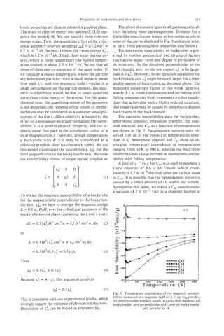 Properties of buckytubes and derivatives                                          115

tronic properties are close to those of a graphite plane.         The above discussion ignores all paramagnetic ef-
The study of electron energy loss spectra (EELS) sup-         fects including band paramagnetism. Evidence for a
ports this model[19]. We can identify three relevant          Curie-like contribution is seen at low temperatures in
energy scales. First, the quantizing effect of the cylin-     some of the curves displayed in Fig. 5 and could arise,
drical geometry involves an energy AE = h2/2mR2=              in part, from paramagnetic impurities (see below).
0.7 x lop2 eV. Second, there is the Fermi energy Ei,              The anisotropic susceptibility of buckytubes is gov-
which is 1.2 x lop2 eV. Third, there is the thermal en-       erned by various geometrical and structural factors
ergy, which at room temperature (the highest temper-          (such as the aspect ratio and degree of perfection of
ature studied) is about 2.5 x           eV. We see that all   its structure). In the direction perpendicular to the
three of these energy scales are of the same order. If        buckybundle axis, we d o not expect xi to be larger
we consider a higher temperature, where the carriers          than 0.5 x However, in the direction parallel to the
                                                                        .
                                                                        :
are Boltzmann particles (with a small inelastic mean          buckybundle axis x: might be much larger for a high-
free path !,)> and the magnetic field (-tesla) is a           quality sample of buckytubes, as discussed above. The
small perturbation on the particle motion, the mag-           measured anisotropy factor in this work (approxi-
neric susceptibility would be due to small quantum            mately 1.1 at room temperature and increasing with
corrections to the energy of the system. For this quasi-      falling temperature) likely represents a value smaller
classical case., the quantizing action of the geometry        than that achievable with a highly ordered structure.
is not important; the response of the system to the per-      The small value may be caused by imperfectly aligned
turbation may be considered as a sum over small pla-          buckytubes in the buckybundle.
quettes of the size I , . (This additivity is hidden by the       The magnetic susceptibility data for buckytubes,
effect of a non-gauge-invariant formalism[35]; never-         amorphous graphite, crystalline graphite, the gray-
theless, it is a general physical property, and the in-       shell material, and C,, as a function of temperatures
elastic mean free path is the correlation radius of a         are shown in Fig. 5. Paramagnetic upturns were ob-
local magnetization.) Therefore, at high temperatures         served (for all of the curves) at temperatures lower
a buckytube with R > I, may be considered as a                than 10 K. Amorphous graphite and C,, show no ob-
rolied-up graphitic sheet (or concentric tubes). We use       servable temperature dependence at temperatures
this model to calculate the susceptibility,    xk,  for the   ranging from 10 K to 300 K, whereas the buckytube
field perpendicular to the buckybundle axis. We write         sample exhibits a large increase in diamagnetic suscep-
the susceptibility tensor of single crystal graphite as       tibility with falling temperature.
                                                                  A plot of xpl vs T for C6, was used to estimate a
                                                              Curie constant of 8.6 x lO-’/mole, which corre-
                                                              sponds to 1.7 x lo-* electron spins per carbon atom
                                                              in C,,. It is possible that the paramagnetic upturn is
                                                              caused by a small amount of 0, within the sample.
                                                              To examine this point, we sealed a Cs0 sample under
                                                              a vacuum of 2 x lo-’ Torr in a chamber located at
To obtain the magnetic susceptibility of a buckytube
for the magnetic field perpendicular to the buckybun-
dle axis, xk,
            we have to average the magnetic energy
E = 0.5 xjJH, Hj over the cylindrical geometry of the
buckytube (over a plane containing the a and c axes):

     dE = 0 . 5 [ ~H 2 cos2 a
                   &            + (6H 2 sin2 a ]da     (2)

or

      E = O.5H2[x&cos2 a        + x& sin2 a ]d a
        = 0.5H2(0.5x&     + 0.5xk);                    (3)

Thus



Because   x& = 41x&, this argument       predicts
                                                                                   Temperature (K)
                     xg    0.5~;                       (5)
                                                              Fig. 5 . Temperature dependence of the magnetic suscepti-
                                                              bilities measured in a magnetic field of 2 T: (a) C,, powder,
This is consistent with our experimental results, which       (b) polycrystalline graphite anode, (c) gray-shell material, (d)
strongly Suggest the existence of delocalized                 buckybundle: axis perpendicular to H , and (e) buckybundle:
Discussion of (L can be found in reference[36].                                     axis parallel to H .
 