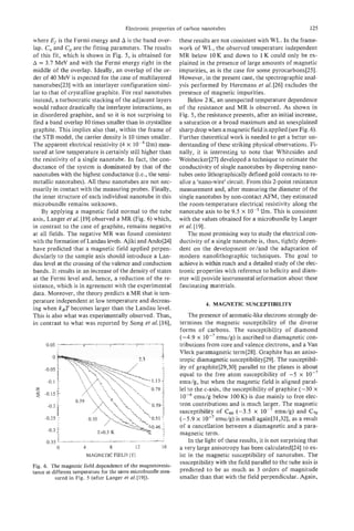 Electronic properties of carbon nanotubes                                     125

where Ef is the Fermi energy and A is the band over-            these results are not consistent with WL. In the frame-
lap. C, and C, are the fitting parameters. The results          work of WL, the observed temperature independent
of this fit, which is shown in Fig. 5, is obtained for          MR below 10 K and down to 1 K could only be ex-
A = 3.7 MeV and with the Fermi energy right in the              plained in the presence of large amounts of magnetic
middle of the overlap. Ideally, an overlap of the or-           impurities, as is the case for some pyrocarbons[25].
der of 40 MeV is expected for the case of multilayered          However, in the present case, the spectrographic anal-
nanotubes[23] with an interlayer configuration simi-            ysis performed by Heremans et al. [26] excludes the
lar to that of crystalline graphite. For real nanotubes         presence of magnetic impurities.
instead, a turbostratic stacking of the adjacent layers             Below 2 K, an unexpected temperature dependence
would reduce drastically the interlayer interactions, as        of the resistance and MR is observed. As shown in
in disordered graphite, and so it is not surprising to          Fig. 5, the resistance presents, after an initial increase,
find a band overlap 10 times smaller than in crystalline        a saturation or a broad maximum and an unexplained
graphite. This implies also that, within the frame of           sharp drop when a magnetic field is applied (see Fig. 6).
the STB model, the carrier density is 10 times smaller.         Further theoretical work is needed to get a better un-
The apparent electrical resistivity (4 x       Om) mea-         derstanding of these striking physical observations. Fi-
sured at low temperature is certainly still higher than         nally, it is interesting to note that Whitesides and
the resistivity of a single nanotube. In fact, the con-         Weisbecker[27] developed a technique to estimate the
ductance of the system is dominated by that of the              conductivity of single nanotubes by dispersing nano-
nanotubes with the highest conductance (Le., the semi-          tubes onto lithographicallydefined gold contacts to re-
metallic nanotubes). All these nanotubes are not nec-           alize a 'nano-wire' circuit. From this 2-point resistance
essarily in contact with the measuring probes. Finally,         measurement and, after measuring the diameter of the
the inner structure of each individual nanotube in this         single nanotubes by non-contact AFM, they estimated
microbundle remains unknown.                                    the room-temperature electrical resistivity along the
    By applying a magnetic field normal to the tube             nanotube axis to be 9.5 x low5    Qm. This is consistent
axis, Langer et a . I191 observed a MR (Fig. 6) which,
                  i                                             with the values obtained for a microbundle by Langer
in contrast to the case of graphite, remains negative           et a/. 1191.
at all fields. The negative MR was found consistent                 The most promising way to study the electrical con-
with the formation of Landau levels. Ajiki and Ando[24]         ductivity of a single nanotube is, thus, tightly depen-
have predicted that a magnetic field applied perpen-            dent on the development or/and the adaptation of
dicularly to the sample axis should introduce a Lan-            modern nanolithographic techniques. The goal to
dau level at the crossing of the valence and conduction         achieve is within reach and a detailed study of the elec-
bands. It results in an increase of the density of states       tronic properties with reference to helicity and diam-
at the Fermi level and, hence, a reduction of the re-           eter will provide instrumental information about these
sistance, which is in agreement with the experimental           fascinating materials.
data. Moreover, the theory predicts a MR that is tem-
perature independent at low temperature and decreas-                        4. MAGNETIC SUSCEPTIBILITY
ing when kBTbecomes larger than the Landau level.
This is also what was experimentally observed. Thus,                 The presence of aromatic-like electrons strongly de-
in contrast to what was reported by Song et a/.[16],             termines the magnetic susceptibility of the diverse
                                                                 forms of carbons. The susceptibility of diamond
                                                                 (-4.9 x         emu/g) is ascribed to diamagnetic con-
                                                                 tributions from core and valence electrons, and a Van
                                                                 Vleck paramagnetic term[28]. Graphite has an aniso-
                                                                 tropic diamagnetic susceptibility[29]. The susceptibil-
                                                                 ity of graphite[29,30] parallel to the planes is about
                                                                 equal to the free atom susceptibility of -5 x
                                                                 emu/g, but when the magnetic field is aligned paral-
                                                                 lel to the c-axis, the susceptibility of graphite (-30 X
                                                                 lop6 emu/g below loOK) is due mainly to free elec-
                                                                 tron contributions and is much larger. The magnetic
                                                                 susceptibility of C60 (-3.5 x              emulg) and C70
                                                                 (-5.9 x 1 0 - ~emu/g) is small again[31,32], as a result
                                                                 of a cancellation between a diamagnetic and a para-

     -0.35   '
             0
                 '   '   '
                         4
                                     I

                                     8         12        16
                                                                 magnetic term.
                                                                     In the light of these results, it is not surprising that
                                                                 a very large anisotropy has been calculated[24] to ex-
                             MAGNETIC FIELD [TI                  ist in the magnetic susceptibility of nanotubes. The
                                                                 susceptibility with the field parallel to the tube axis is
Fig. 6. The magnetic field dependence of the magnetoresis-
tance at different temperature for the same microbundle mea-     predicted to be as much as 3 orders of magnitude
          sured in Fig. 5 (after Langer et n1.[19]).             smaller than that with the field perpendicular. Again,
 