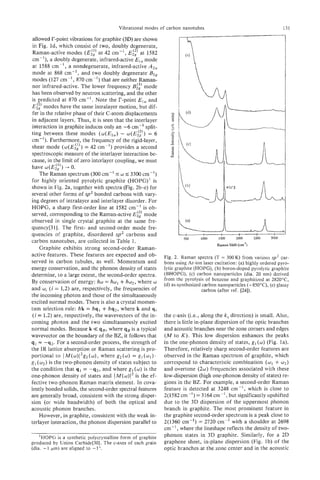 Vibrational modes of carbon nanotubes                                          131

 allowed r-point vibrations for graphite (3D) are shown
 in Fig. Id, which consist of two, doubly degenerate,
 Raman-active modes (E;;) at 42 cm-', E;:' at 1582
 cm-I), a doubly degenerate, infrared-active El,       mode
 at 1588 cm-' , a nondegenerate, infrared-active A Z u
 mode at 868 cm-', and two doubly degenerate Bzg
modes (127 cm-', 870 cm-') that are neither Raman-
nor infrared-active. The lower frequency Bii) mode
has been observed by neutron scattering, and the other
is predicted at 870 cm-'. Note the I'-point E l , and
15;;)  modes have the same intralayer motion, but dif-
 fer in the relative phase of their C-atom displacements
in adjacent layers. Thus, it is seen that the interlayer
interaction in graphite induces only an -6 cm-' split-
                                                   (2)
ting between these modes ( w ( E l , ) - @ ( E z ,) = 6
cm-')). Furthermore, the frequency of the rigid-layer,
                          =
shear mode (o(E2;)) 42 cm-') provides a second
spectroscopic measure of the interlayer interaction be-
cause, in the limit of zero interlayer coupling, we must
have w (E;:) ) + 0.
     The Raman spectrum (300 cm-' I I    w 3300 cm-')
for highly oriented pyrolytic graphite (HOPG)' is
shown in Fig. 2a, together with spectra (Fig. 2b-e) for
several other forms of sp2 bonded carbons with vary-
ing degrees of intralayer and interlayer disorder. For
HOPG, a sharp first-order line at 1582 cm-' is ob-
served, corresponding to the Raman-active E;:) mode
observed in single crystal graphite at the same fre-
quency[3 I]. The first- and second-order mode fre-
quencies of graphite, disordered sp2 carbons and
carbon nanotubes, are collected in Table 1.
     Graphite exhibits strong second-order Raman-
active features. These features are expected and ob-          Fig. 2. Raman spectra (T = 300 K) from various sp2 car-
served in carbon tubules, as well. Momentum and               bons using Ar-ion laser excitation: (a) highly ordered pyro-
energy conservation, and the phonon density of states         lytic graphite (HOPG), (b) boron-doped pyrolytic graphite
determine, to a large extent, the second-order spectra.       (BHOPG), (c) carbon nanoparticles (dia. 20 nm) derived
                                        +
By conservation of energy: Aw = Awl hw,, where o              from the pyrolysis of benzene and graphitized at 282OoC,
                                                              (d) as-synthesized carbon nanoparticles (-85OoC), (e) glassy
and wi ( i = 1,2) are, respectively, the frequencies of                         carbon (after ref. [24]).
the incoming photon and those of the simultaneously
excited normal modes. There is also a crystal momen-
tum selection rule: hk = Aq, + Aq,, where k and qi
 ( i = 1.2) are, respectively, the wavevectors of the in-     the c-axis (i.e., along the k, direction) is small. Also,
coming photon and the two simultaneously excited              there is little in-plane dispersion of the optic branches
normal modes. Because k << qe, where q B is a typical         and acoustic branches near the zone corners and edges
wavevector on the boundary of the BZ, it follows that         ( M to K ) . This low dispersion enhances the peaks
q l = -q2. For a second-order process, the strength of        in the one-phonon density of states, g, ( w )(Fig. la).
the IR lattice absorption or Raman scattering is pro-         Therefore, relatively sharp second-order features are
portional to IM(w)12g2(o),       where g 2 ( w ) = gl(wl).    observed in the Raman spectrum of graphite, which
g,(a,)is the two-phonon density of states subject to          correspond to characteristic combination (wl        + w2)
the condition that q1 = -q2, and where g,( w ) is the         and overtone (2w) frequencies associated with these
one-phonon density of states and IM(w)I2is the ef-            low-dispersion (high one-phonon density of states) re-
fective two-phonon Raman matrix element. In cova-             gions in the BZ. For example, a second-order Raman
lently bonded solids, the second-order spectra1 features      feature is detected at 3248 cm-', which is close to
are generally broad, consistent with the strong disper-       2(1582 cm-') = 3164 cm-', but significantly upshifted
sion (or wide bandwidth) of both the optical and              due to the 3D dispersion of the uppermost phonon
acoustic phonon branches.                                     branch in graphite. The most prominent feature in
     However, in graphite, consistent with the weak in-       the graphite second-order spectrum is a peak close to
terlayer interaction, the phonon dispersion parallel to       2(1360 cm-') = 2720 cm-' with a shoulder at 2698
                                                              cm-' ,where the lineshape reflects the density of two-
    'HOPG is a synthetic polycrystalline form of graphite     phonon states in 3D graphite. Similarly, for a 2D
produced by Union Carbide[30]. The c-axes of each grain       graphene sheet, in-plane dispersion (Fig. Ib) of the
(dia; -1 pm) are aligned to -1".                              optic branches at the zone center and in the acoustic
 